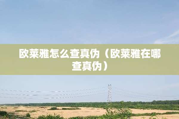 欧莱雅怎么查真伪(欧莱雅在哪查真伪) 欧莱雅怎么查真伪(欧莱雅在哪查真伪)