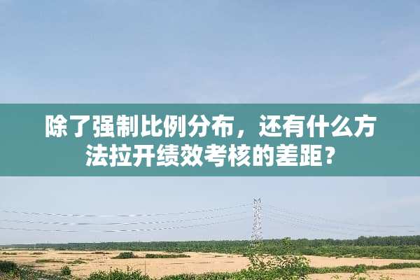 除了强制比例分布，还有什么方法拉开绩效考核的差距？