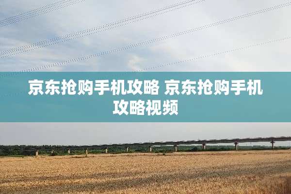 京东抢购手机攻略 京东抢购手机攻略视频 京东抢购手机攻略 京东抢购手机攻略视频