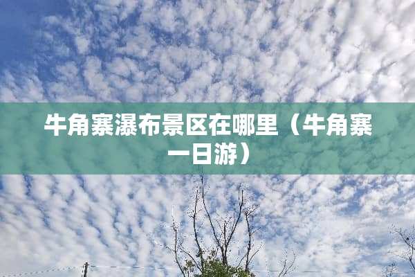 牛角寨瀑布景区在哪里(牛角寨一日游)