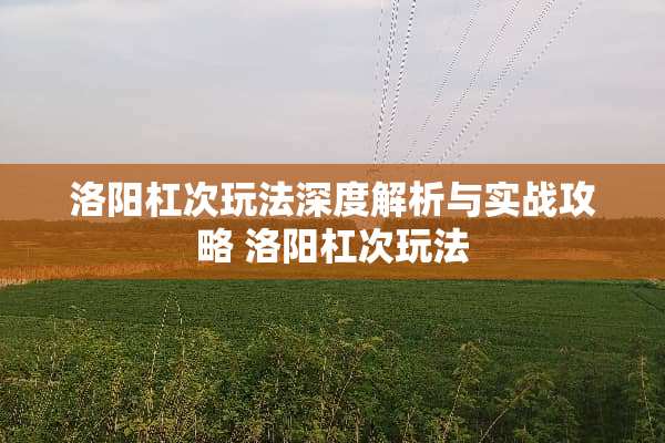 洛阳杠次玩法深度解析与实战攻略 洛阳杠次玩法 洛阳杠次玩法深度解析与实战攻略 洛阳杠次玩法