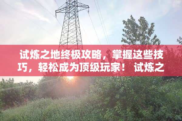 试炼之地终极攻略，掌握这些技巧，轻松成为**玩家！ 试炼之地攻略