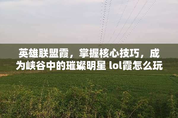 英雄联盟霞,掌握核心技巧,成为峡谷中的璀璨明星 lol霞怎么玩法 英雄联盟霞,掌握核心技巧,成为峡谷中的璀璨明星 lol霞怎么玩法