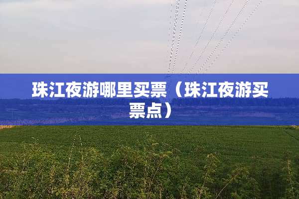 珠江夜游哪里买票(珠江夜游买票点) 珠江夜游哪里买票(珠江夜游买票点)