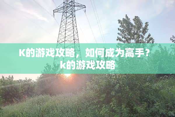 K的游戏攻略,如何成为高手? k的游戏攻略 K的游戏攻略,如何成为高手? k的游戏攻略