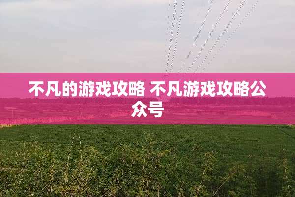 不凡的游戏攻略 不凡游戏攻略公众号