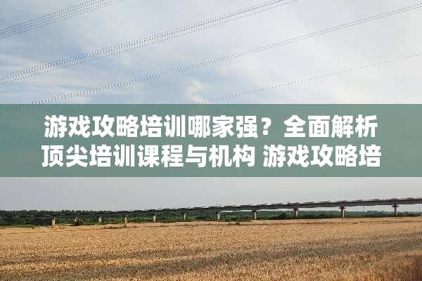 游戏攻略培训哪家强?全面解析顶尖培训课程与机构 游戏攻略培训哪家强点 游戏攻略培训哪家强?全面解析顶尖培训课程与机构 游戏攻略培训哪家强点