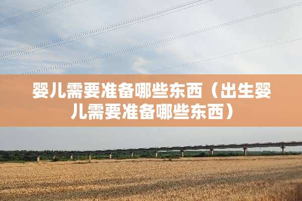 婴儿需要准备哪些东西（出生婴儿需要准备哪些东西）