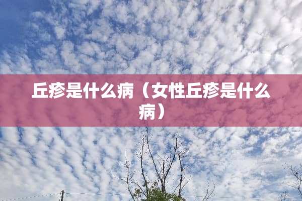 丘疹是什么病(女性丘疹是什么病) 丘疹是什么病(女性丘疹是什么病)