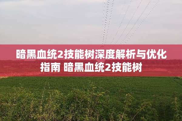 暗黑血统2技能树深度解析与优化指南 暗黑血统2技能树