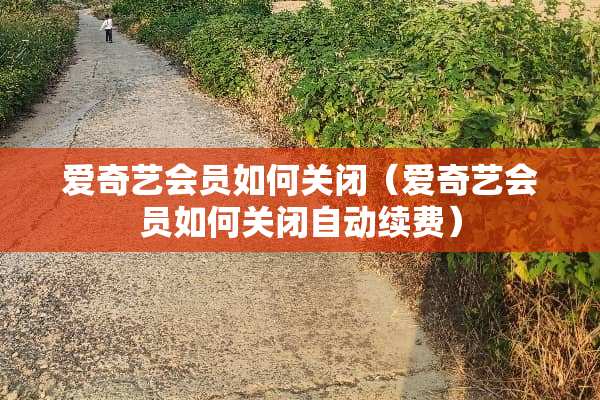 爱奇艺会员如何关闭(爱奇艺会员如何关闭自动续费) 爱奇艺会员如何关闭(爱奇艺会员如何关闭自动续费)