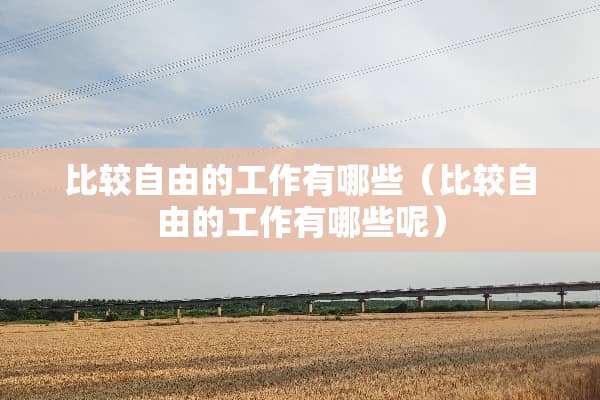 比较自由的工作有哪些（比较自由的工作有哪些呢）