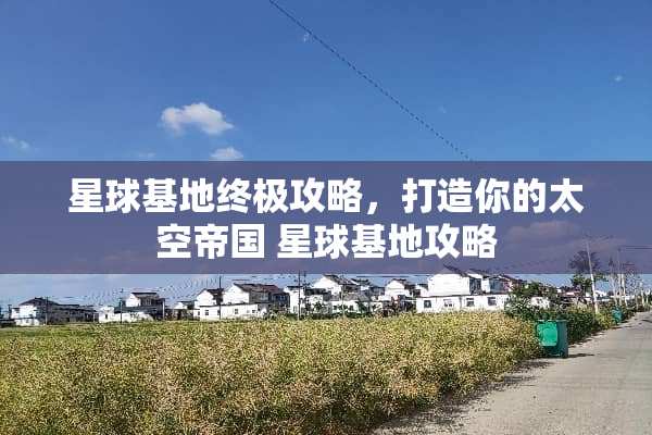星球基地终极攻略,打造你的太空帝国 星球基地攻略 星球基地终极攻略,打造你的太空帝国 星球基地攻略