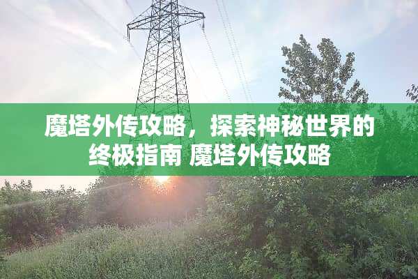 魔塔外传攻略，探索神秘世界的终极指南 魔塔外传攻略