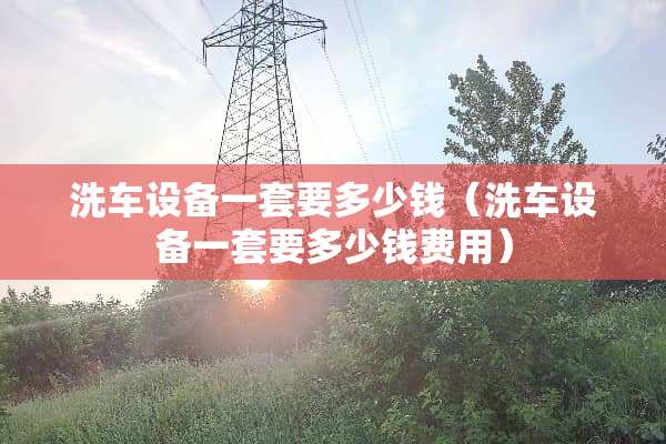 洗车设备一套要多少钱（洗车设备一套要多少钱费用）
