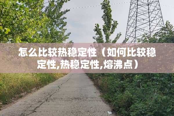 怎么比较热稳定性(如何比较稳定性,热稳定性,熔沸点) 怎么比较热稳定性(如何比较稳定性,热稳定性,熔沸点)