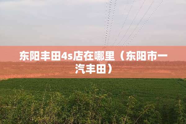 东阳丰田4s店在哪里(东阳市一汽丰田) 东阳丰田4s店在哪里(东阳市一汽丰田)