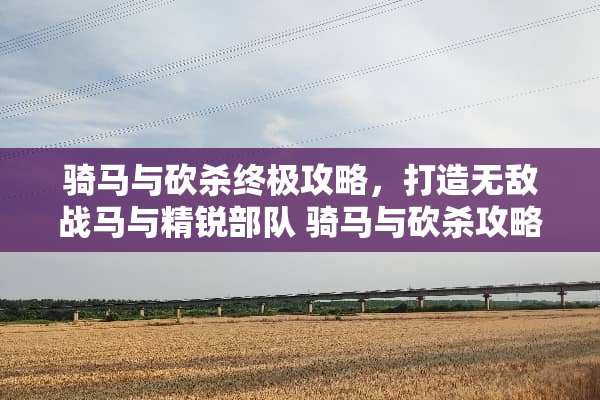 骑马与砍杀终极攻略,打造无敌战马与精锐** 骑马与砍杀攻略 骑马与砍杀终极攻略,打造无敌战马与精锐** 骑马与砍杀攻略