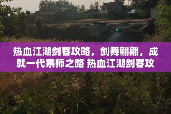 热血江湖剑客攻略,剑舞翩翩,成就一代宗师之路 热血江湖剑客攻略 热血江湖剑客攻略,剑舞翩翩,成就一代宗师之路 热血江湖剑客攻略