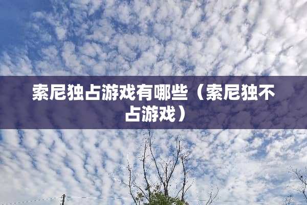 索尼独占游戏有哪些(索尼独不占游戏) 索尼独占游戏有哪些(索尼独不占游戏)