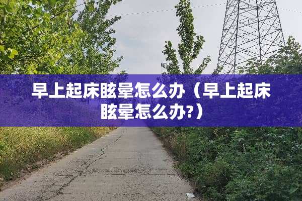 早上起床眩晕怎么办（早上起床眩晕怎么办?）