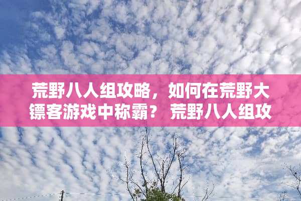 荒野八人组攻略,如何在荒野大镖客游戏中称霸? 荒野八人组攻略 荒野八人组攻略,如何在荒野大镖客游戏中称霸? 荒野八人组攻略