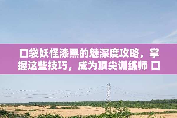 口袋妖怪漆黑的魅深度攻略，掌握这些技巧，成为顶尖训练师 口袋妖怪漆黑的魅攻略