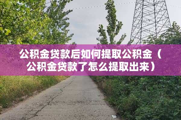公积金贷款后如何提取公积金(公积金贷款了怎么提取出来) 公积金贷款后如何提取公积金(公积金贷款了怎么提取出来)