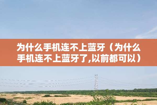 为什么手机连不上蓝牙(为什么手机连不上蓝牙了,以前都可以) 为什么手机连不上蓝牙(为什么手机连不上蓝牙了,以前都可以)