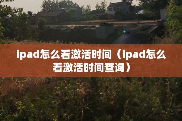 ipad怎么看激活时间(ipad怎么看激活时间查询) ipad怎么看激活时间(ipad怎么看激活时间查询)