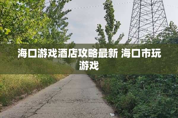 海口游戏酒店攻略最新 海口市玩游戏