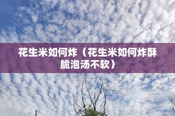 花生米如何炸（花生米如何炸酥脆泡汤不软）