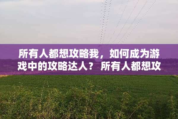 所有人都想攻略我，如何成为游戏中的攻略达人？ 所有人都想攻略我