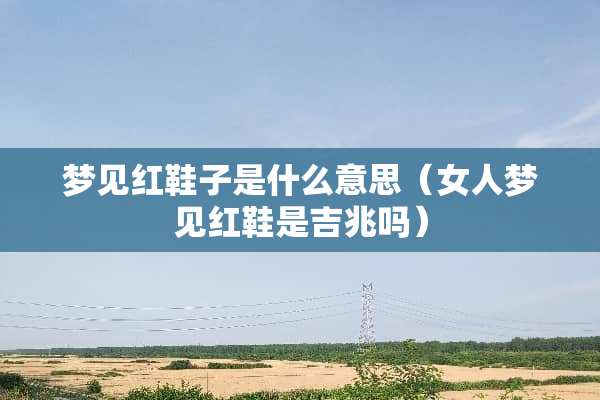 梦见红鞋子是什么意思(女人梦见红鞋是吉兆吗) 梦见红鞋子是什么意思(女人梦见红鞋是吉兆吗)