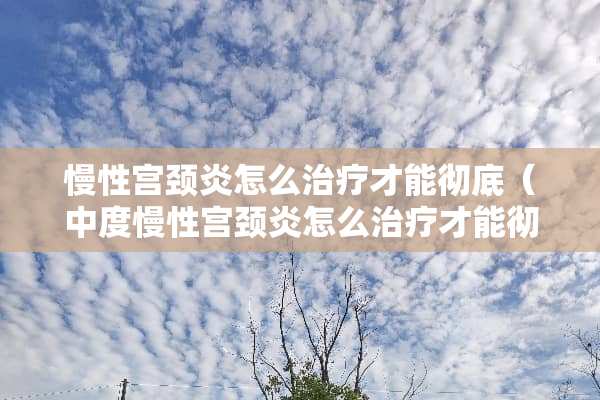 慢性宫颈炎怎么治疗才能彻底(中度慢性宫颈炎怎么治疗才能彻底) 慢性宫颈炎怎么治疗才能彻底(中度慢性宫颈炎怎么治疗才能彻底)