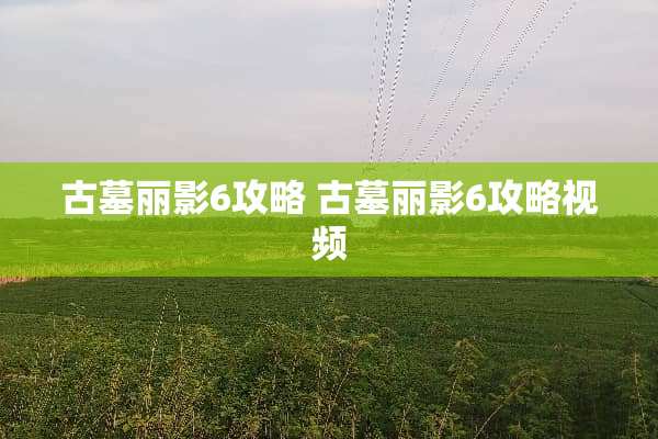 古墓丽影6攻略 古墓丽影6攻略视频 古墓丽影6攻略 古墓丽影6攻略视频