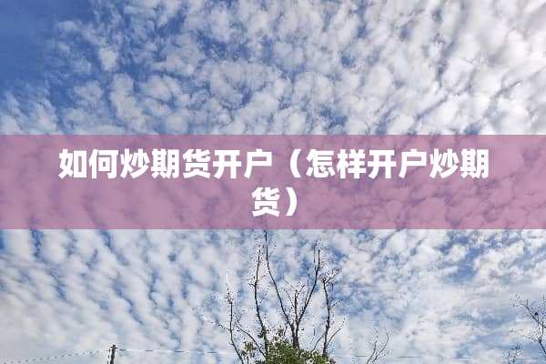 如何炒期货开户(怎样开户炒期货) 如何炒期货开户(怎样开户炒期货)