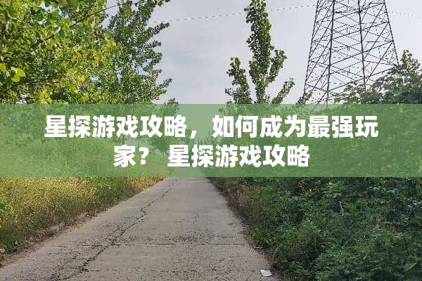 星探游戏攻略，如何成为最强玩家？ 星探游戏攻略