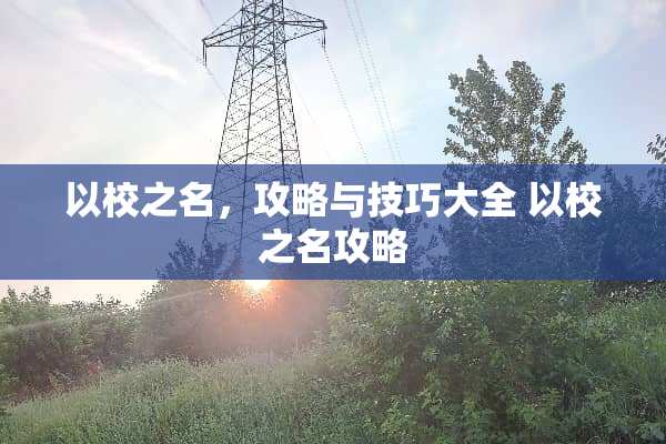 以校之名,攻略与技巧大全 以校之名攻略 以校之名,攻略与技巧大全 以校之名攻略