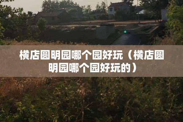 横店圆明园哪个园好玩（横店圆明园哪个园好玩的）