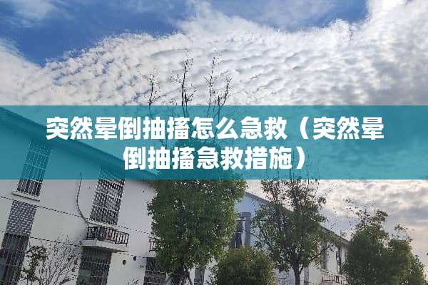 突然晕倒抽搐怎么急救(突然晕倒抽搐急救措施) 突然晕倒抽搐怎么急救(突然晕倒抽搐急救措施)