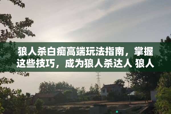 狼人杀**高端玩法指南，掌握这些技巧，成为狼人杀达人 狼人杀**高端玩法