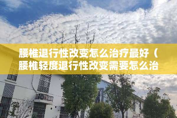 腰椎退行性改变怎么治疗最好(腰椎轻度退行性改变需要怎么治疗) 腰椎退行性改变怎么治疗最好(腰椎轻度退行性改变需要怎么治疗)