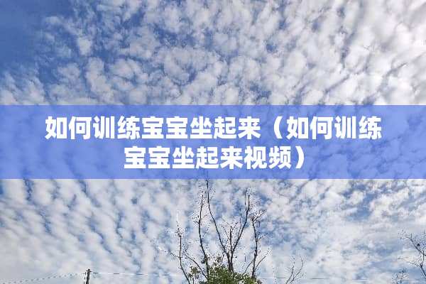如何训练宝宝坐起来(如何训练宝宝坐起来视频) 如何训练宝宝坐起来(如何训练宝宝坐起来视频)