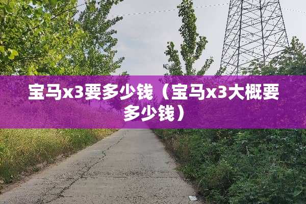 宝马x3要多少钱(宝马x3大概要多少钱) 宝马x3要多少钱(宝马x3大概要多少钱)