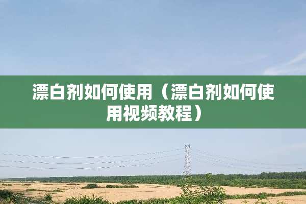 漂白剂如何使用(漂白剂如何使用视频教程) 漂白剂如何使用(漂白剂如何使用视频教程)