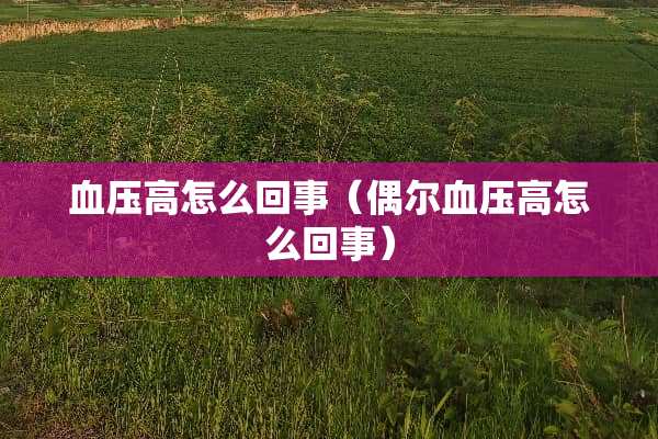 血压高怎么回事(偶尔血压高怎么回事) 血压高怎么回事(偶尔血压高怎么回事)