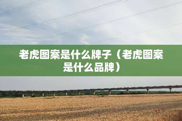 老虎图案是什么牌子(老虎图案是什么品牌) 老虎图案是什么牌子(老虎图案是什么品牌)