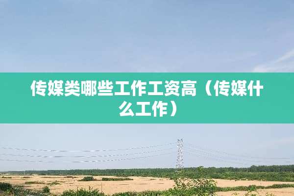 传媒类哪些工作工资高(传媒什么工作) 传媒类哪些工作工资高(传媒什么工作)