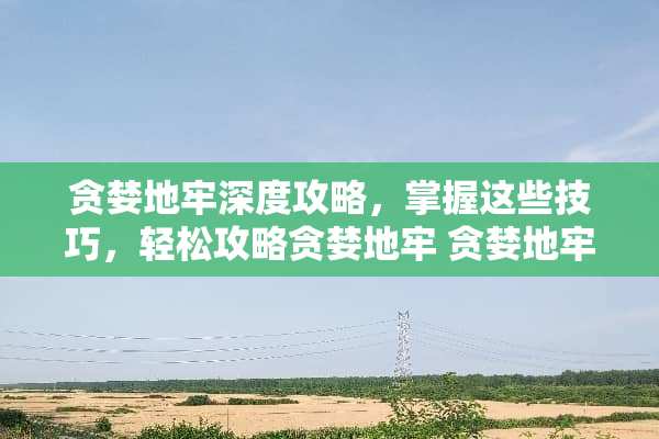 贪婪地牢深度攻略，掌握这些技巧，轻松攻略贪婪地牢 贪婪地牢攻略